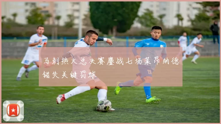 马刺热火总决赛鏖战七场莱昂纳德错失关键罚球