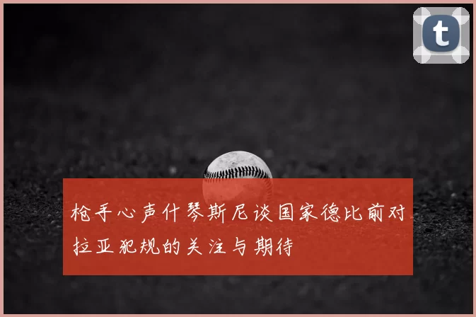 枪手心声什琴斯尼谈国家德比前对拉亚犯规的关注与期待