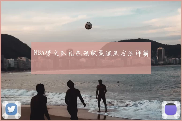 NBA梦之队礼包领取渠道及方法详解