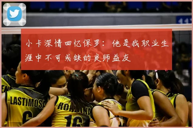 小卡深情回忆保罗：他是我职业生涯中不可或缺的良师益友