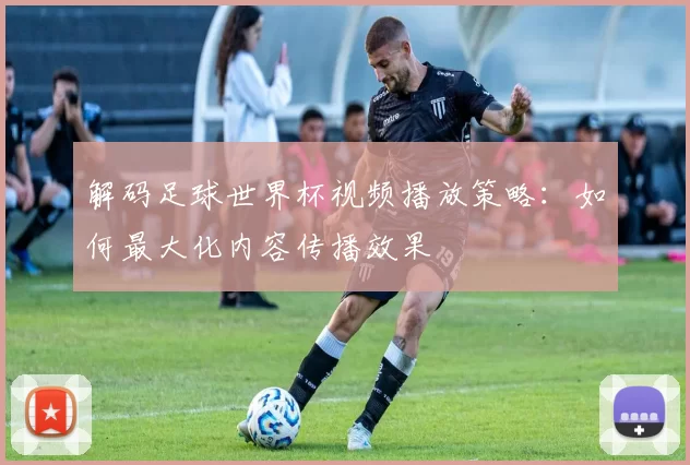 解码足球世界杯视频播放策略：如何最大化内容传播效果