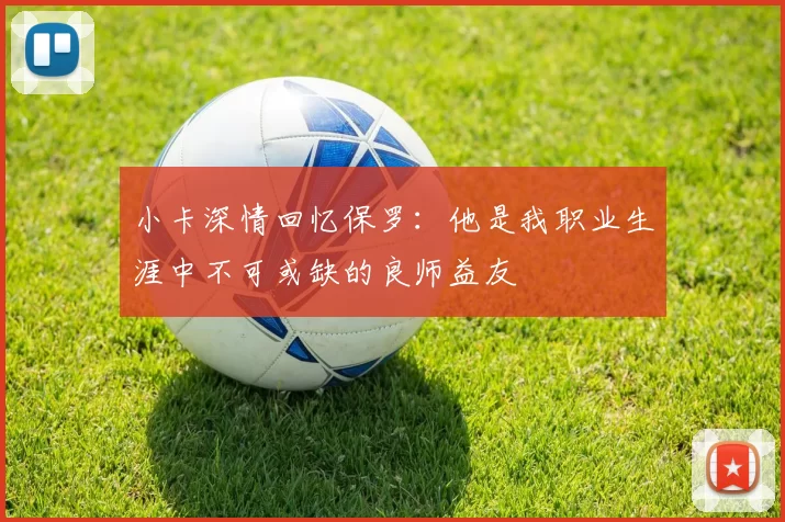 小卡深情回忆保罗：他是我职业生涯中不可或缺的良师益友