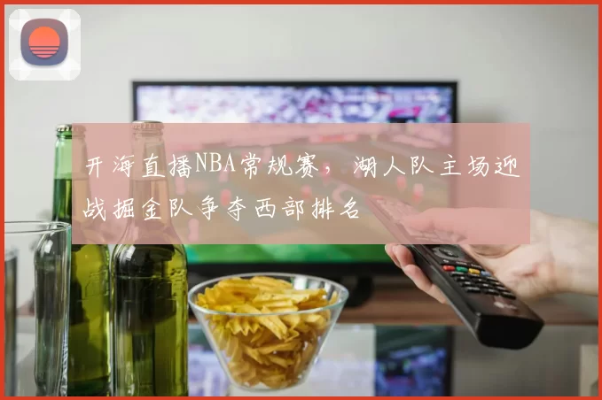 开海直播NBA常规赛，湖人队主场迎战掘金队争夺西部排名
