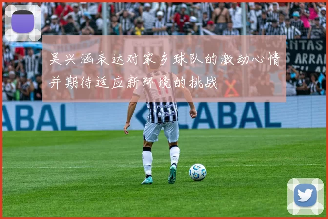 吴兴涵表达对家乡球队的激动心情并期待适应新环境的挑战