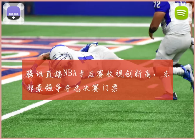腾讯直播NBA季后赛收视创新高，东部豪强争夺总决赛门票