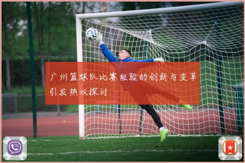 广州篮球队比赛经验的创新与变革引发热议探讨