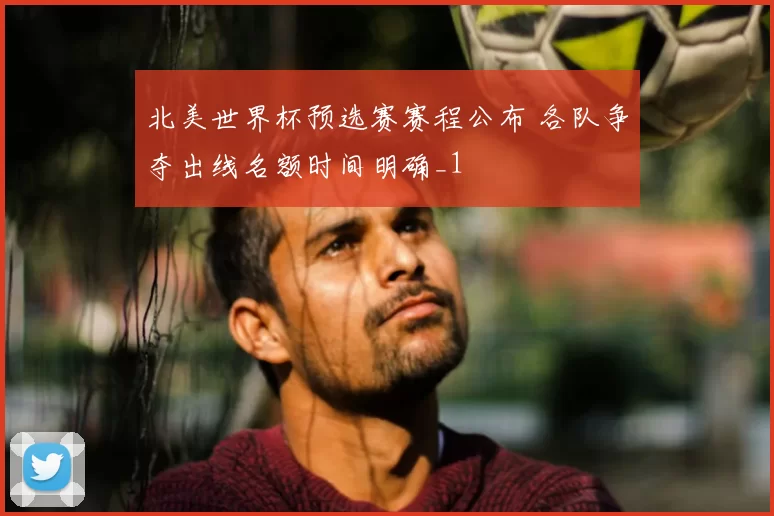 北美世界杯预选赛赛程公布 各队争夺出线名额时间明确_1