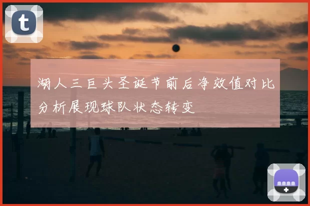 湖人三巨头圣诞节前后净效值对比分析展现球队状态转变