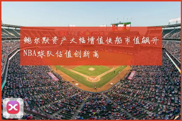 鲍尔默资产大幅增值快船市值飙升NBA球队估值创新高