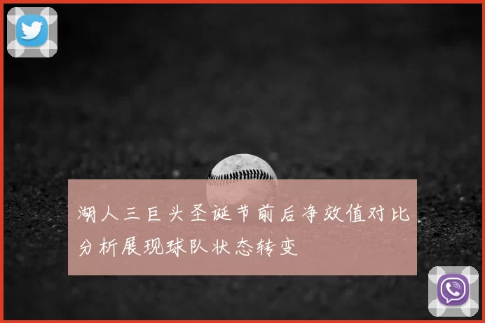 湖人三巨头圣诞节前后净效值对比分析展现球队状态转变