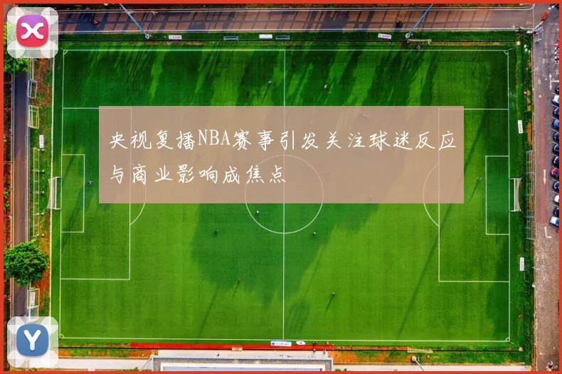 央视复播NBA赛事引发关注球迷反应与商业影响成焦点