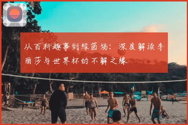 从百科趣事到绿茵场：深度解读李丽莎与世界杯的不解之缘