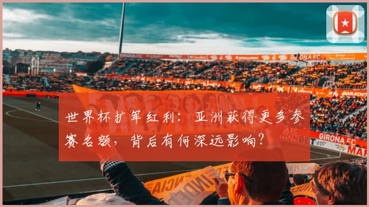 世界杯扩军红利：亚洲获得更多参赛名额，背后有何深远影响？