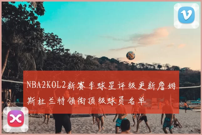 NBA2KOL2新赛季球星评级更新詹姆斯杜兰特领衔顶级球员名单