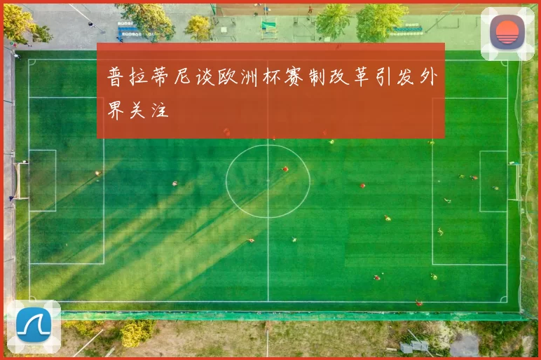 普拉蒂尼谈欧洲杯赛制改革引发外界关注