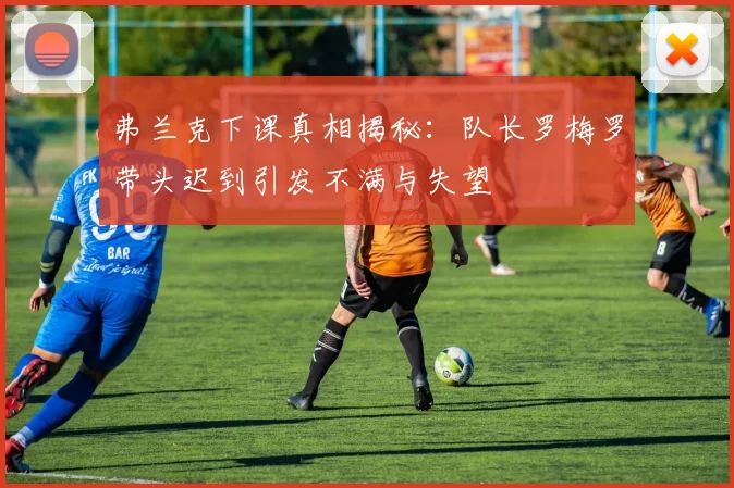 弗兰克下课真相揭秘：队长罗梅罗带头迟到引发不满与失望