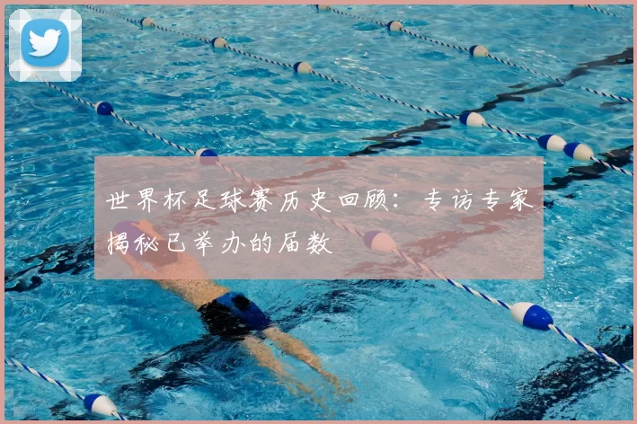 世界杯足球赛历史回顾：专访专家揭秘已举办的届数