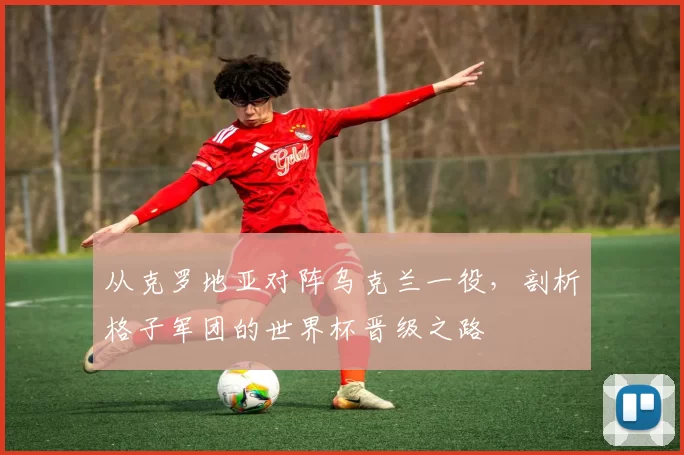 从克罗地亚对阵乌克兰一役，剖析格子军团的世界杯晋级之路