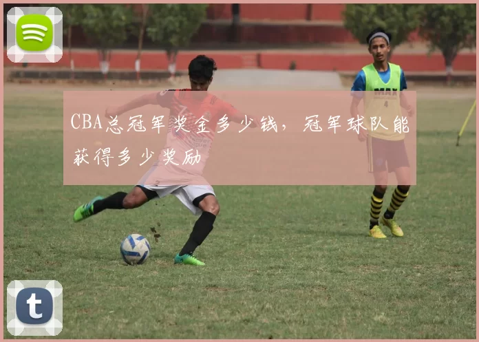 CBA总冠军奖金多少钱，冠军球队能获得多少奖励