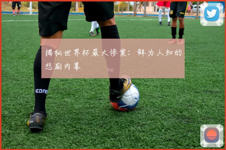 揭秘世界杯最大惨案：鲜为人知的悲剧内幕