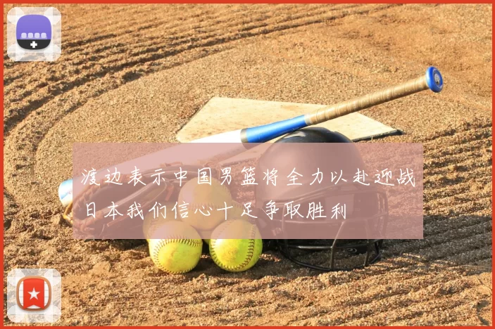 渡边表示中国男篮将全力以赴迎战日本我们信心十足争取胜利