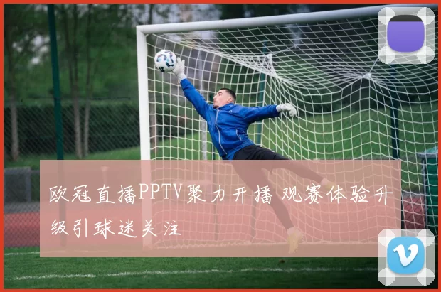 欧冠直播PPTV聚力开播 观赛体验升级引球迷关注