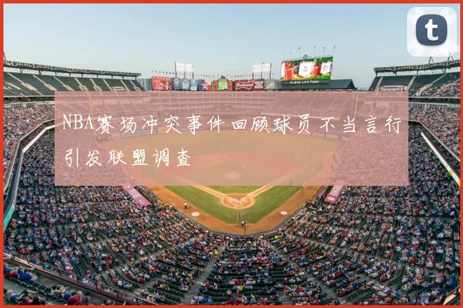NBA赛场冲突事件回顾球员不当言行引发联盟调查