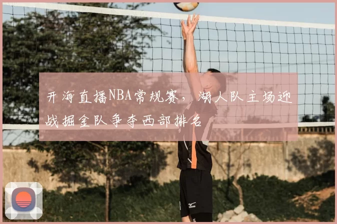 开海直播NBA常规赛，湖人队主场迎战掘金队争夺西部排名
