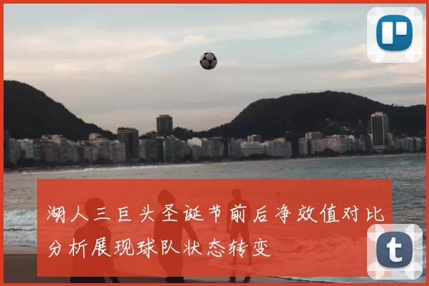 湖人三巨头圣诞节前后净效值对比分析展现球队状态转变