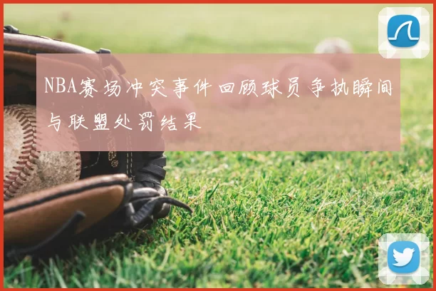 NBA赛场冲突事件回顾球员争执瞬间与联盟处罚结果