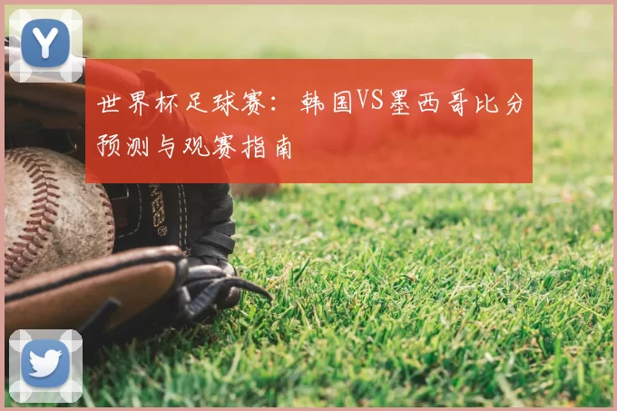 世界杯足球赛：韩国VS墨西哥比分预测与观赛指南