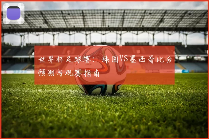 世界杯足球赛：韩国VS墨西哥比分预测与观赛指南