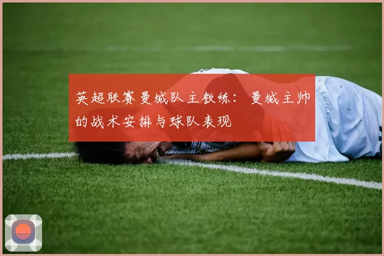 英超联赛曼城队主教练：曼城主帅的战术安排与球队表现
