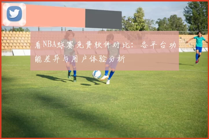看NBA球赛免费软件对比：各平台功能差异与用户体验分析