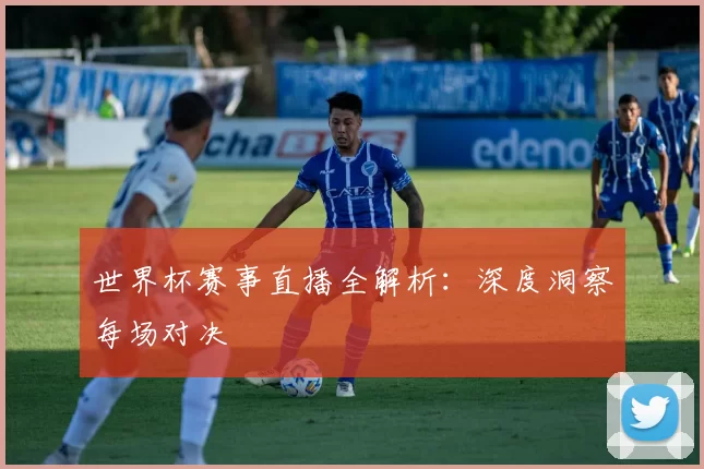 世界杯赛事直播全解析：深度洞察每场对决