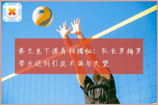 弗兰克下课真相揭秘：队长罗梅罗带头迟到引发不满与失望