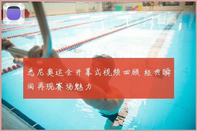 悉尼奥运会开幕式视频回顾 经典瞬间再现赛场魅力