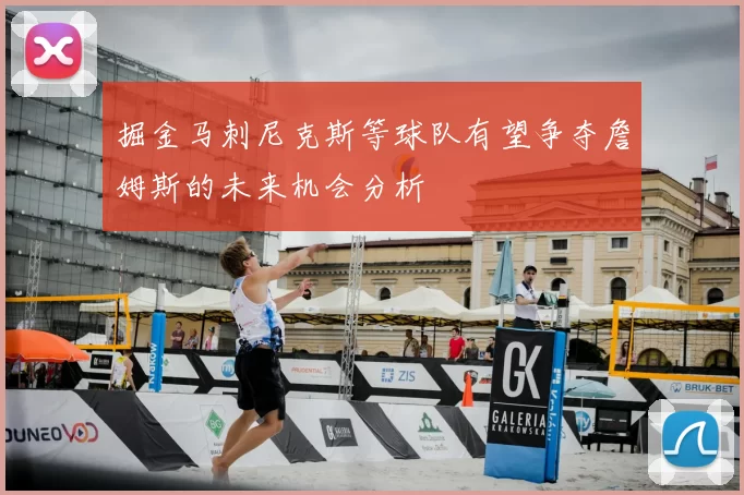 掘金马刺尼克斯等球队有望争夺詹姆斯的未来机会分析