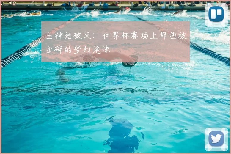 当神话破灭：世界杯赛场上那些被击碎的梦幻泡沫
