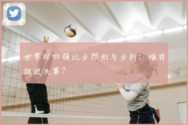 世界杯四强比分预测与分析：谁将挺进决赛？