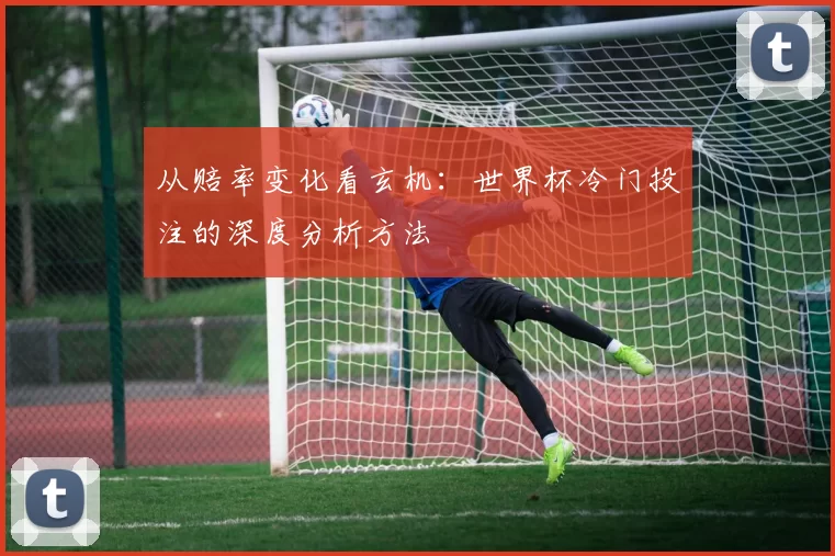 从赔率变化看玄机：世界杯冷门投注的深度分析方法