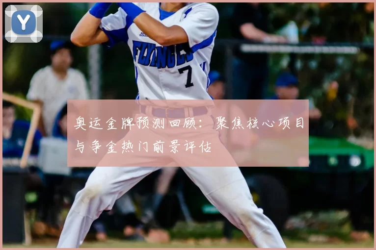 奥运金牌预测回顾：聚焦核心项目与争金热门前景评估