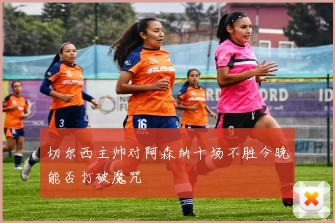 切尔西主帅对阿森纳十场不胜今晚能否打破魔咒