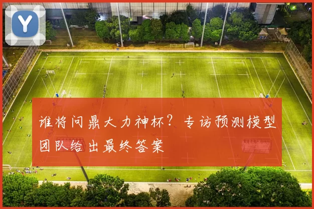 谁将问鼎大力神杯？专访预测模型团队给出最终答案