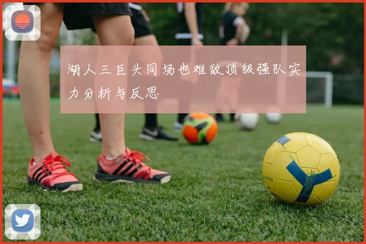 湖人三巨头同场也难敌顶级强队实力分析与反思