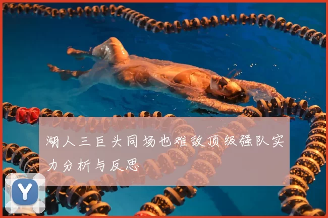 湖人三巨头同场也难敌顶级强队实力分析与反思