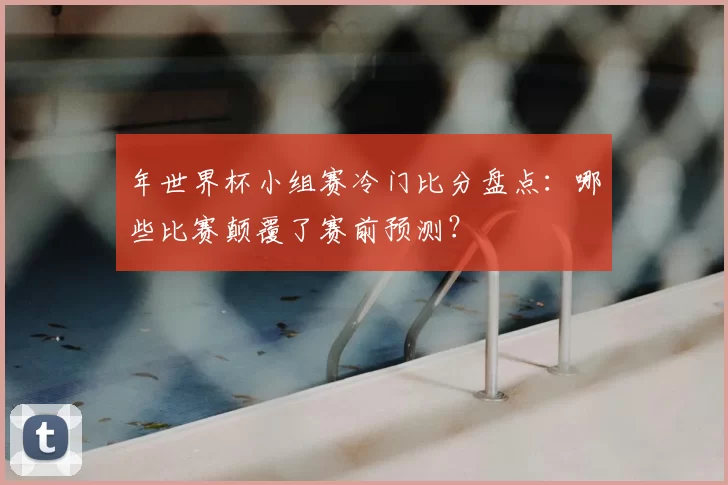 年世界杯小组赛冷门比分盘点：哪些比赛颠覆了赛前预测？