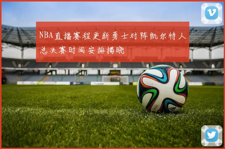 NBA直播赛程更新勇士对阵凯尔特人总决赛时间安排揭晓