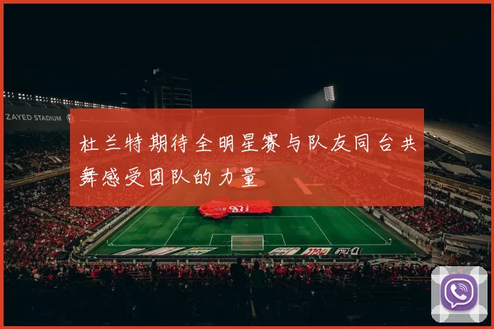 杜兰特期待全明星赛与队友同台共舞感受团队的力量