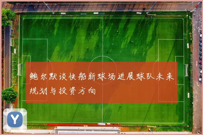 鲍尔默谈快船新球场进展球队未来规划与投资方向
